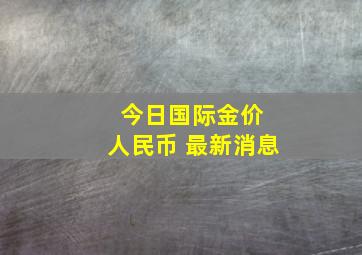 今日国际金价 人民币 最新消息